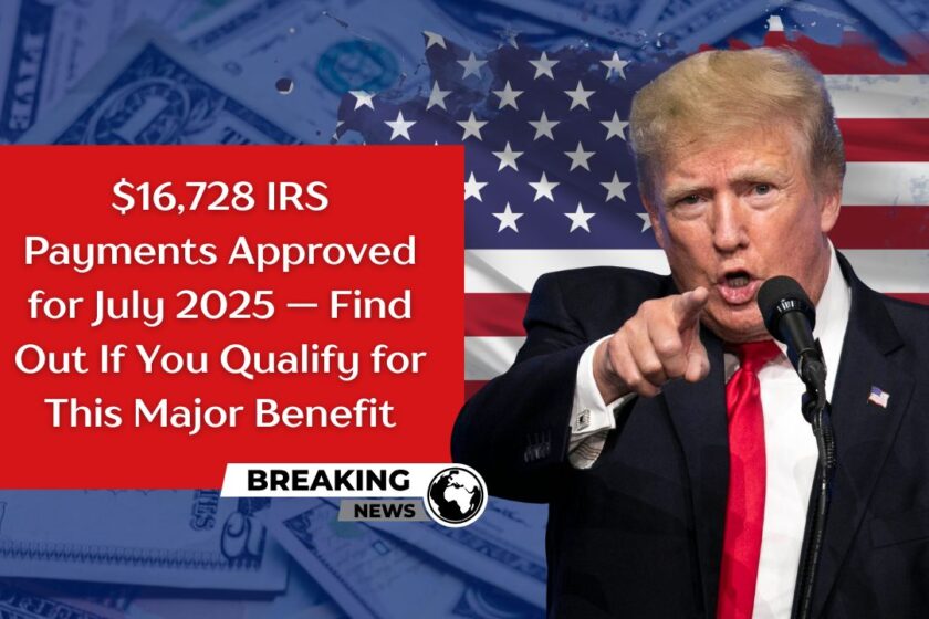 $16,728 IRS Payments Approved for July 2025 — Find Out If You Qualify for This Major Benefit